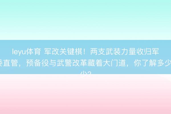 leyu体育 军改关键棋！两支武装力量收归军委直管，预备役与武警改革藏着大门道，你了解多少？
