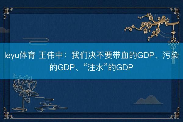 leyu体育 王伟中：我们决不要带血的GDP、污染的GDP、“注水”的GDP
