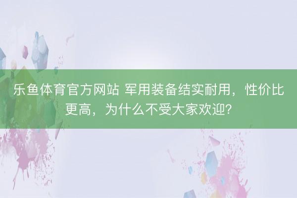 乐鱼体育官方网站 军用装备结实耐用,性价比更高,为什么不受大家欢迎?