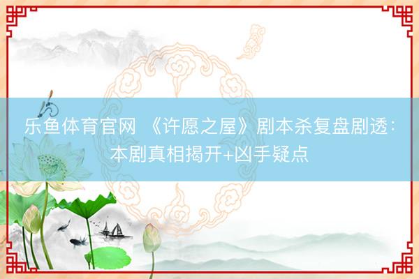 乐鱼体育官网 《许愿之屋》剧本杀复盘剧透：本剧真相揭开+凶手疑点