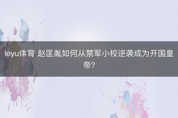 leyu体育 赵匡胤如何从禁军小校逆袭成为开国皇帝?