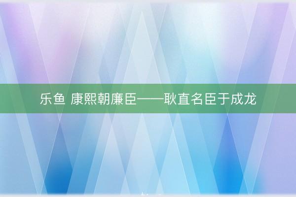 乐鱼 康熙朝廉臣——耿直名臣于成龙