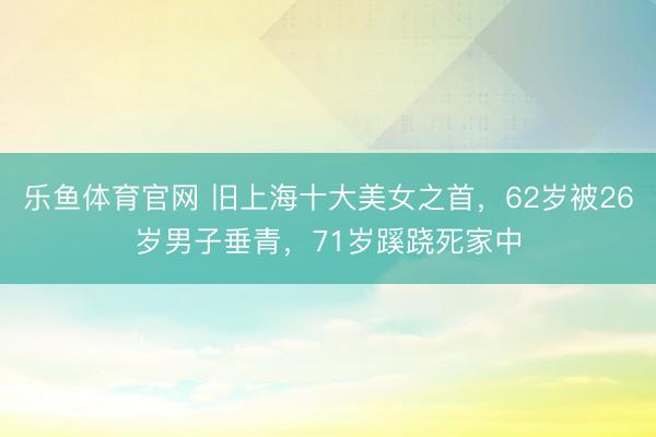 乐鱼体育官网 旧上海十大美女之首，62岁被26岁男子垂青，71岁蹊跷死家中