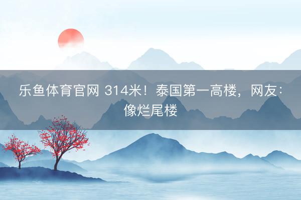 乐鱼体育官网 314米！泰国第一高楼，网友：像烂尾楼