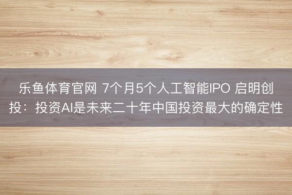 乐鱼体育官网 7个月5个人工智能IPO 启明创投：投资AI是未来二十年中国投资最大的确定性