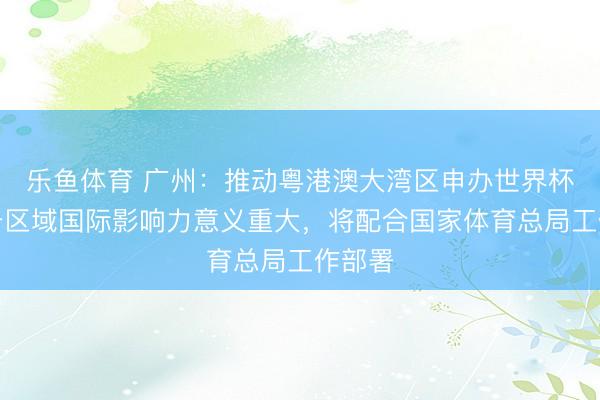乐鱼体育 广州:推动粤港澳大湾区申办世界杯对提升区域国际影响力意义重大,将配合国家体育总局工作部署