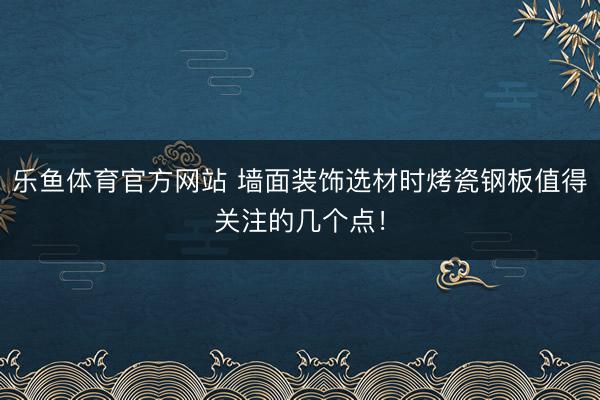 乐鱼体育官方网站 墙面装饰选材时烤瓷钢板值得关注的几个点！