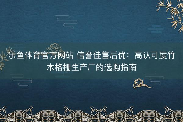 乐鱼体育官方网站 信誉佳售后优：高认可度竹木格栅生产厂的选购指南