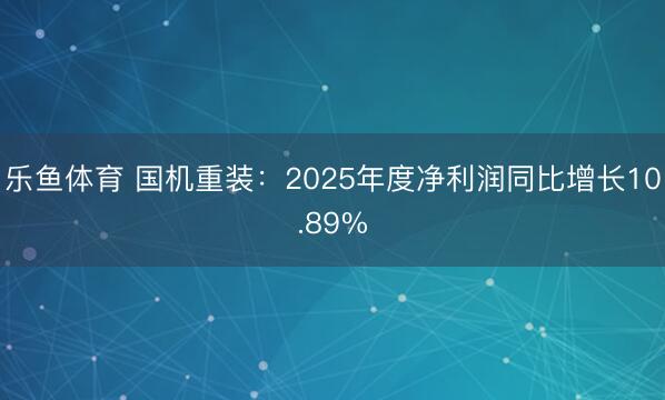 乐鱼体育 国机重装：2025年度净利润同比增长10.89%