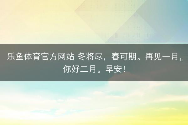 乐鱼体育官方网站 冬将尽，春可期。再见一月，你好二月。早安！