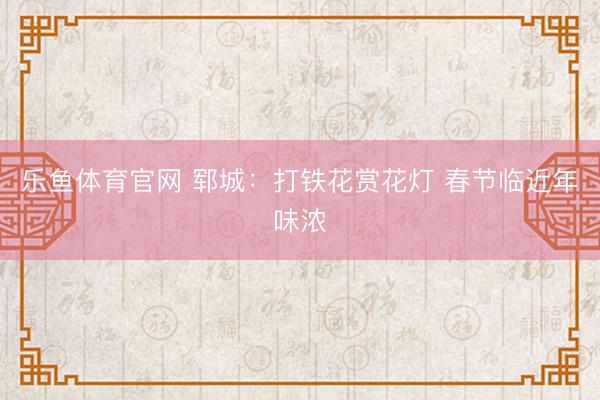乐鱼体育官网 郓城：打铁花赏花灯 春节临近年味浓