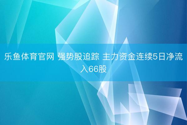 乐鱼体育官网 强势股追踪 主力资金连续5日净流入66股