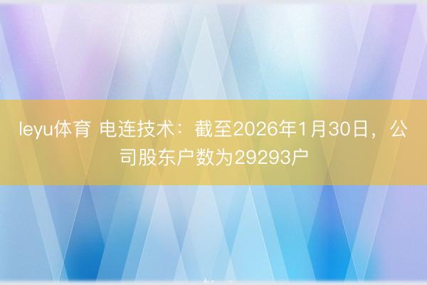 leyu体育 电连技术：截至2026年1月30日，公司股东户数为29293户