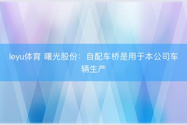 leyu体育 曙光股份：自配车桥是用于本公司车辆生产