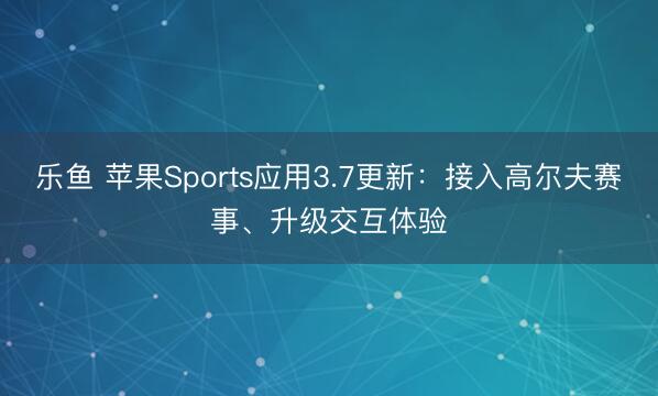 乐鱼 苹果Sports应用3.7更新：接入高尔夫赛事、升级交互体验