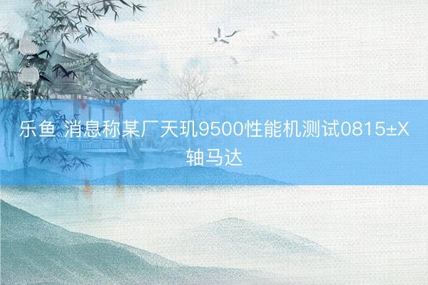 乐鱼 消息称某厂天玑9500性能机测试0815±X轴马达