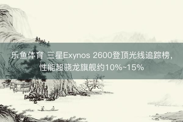 乐鱼体育 三星Exynos 2600登顶光线追踪榜，性能超骁龙旗舰约10%~15%