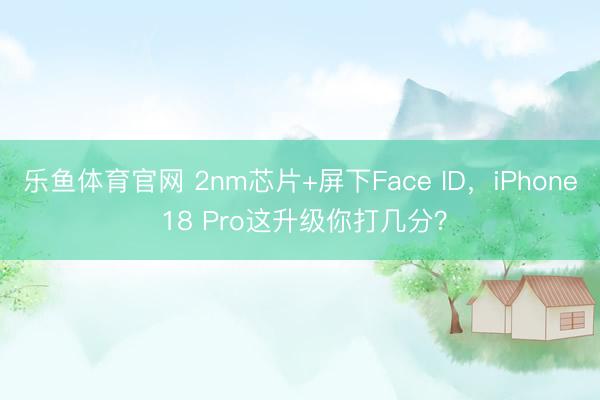 乐鱼体育官网 2nm芯片+屏下Face ID，iPhone 18 Pro这升级你打几分？