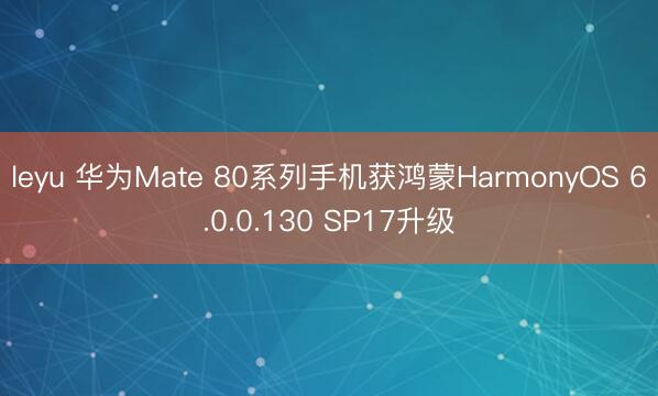 leyu 华为Mate 80系列手机获鸿蒙HarmonyOS 6.0.0.130 SP17升级