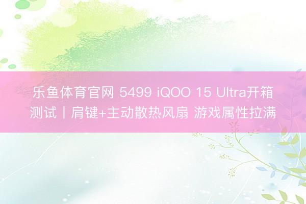 乐鱼体育官网 5499 iQOO 15 Ultra开箱测试丨肩键+主动散热风扇 游戏属性拉满