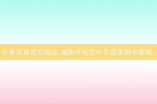 乐鱼体育官方网站 湖南怀化市中方县朱明中医师。