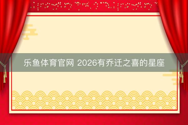 乐鱼体育官网 2026有乔迁之喜的星座