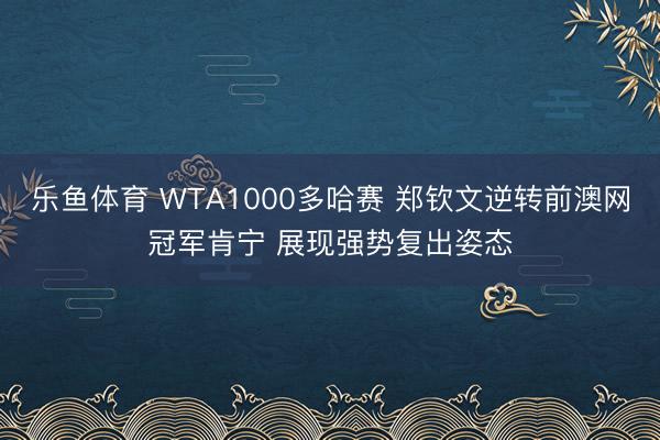 乐鱼体育 WTA1000多哈赛 郑钦文逆转前澳网冠军肯宁 展现强势复出姿态