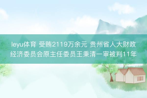 leyu体育 受贿2119万余元 贵州省人大财政经济委员会原主任委员王秉清一审被判11年