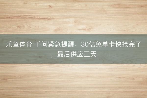 乐鱼体育 千问紧急提醒：30亿免单卡快抢完了，最后供应三天