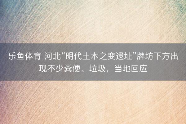 乐鱼体育 河北“明代土木之变遗址”牌坊下方出现不少粪便、垃圾，当地回应