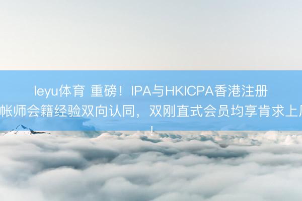 leyu体育 重磅！IPA与HKICPA香港注册管帐师会籍经验双向认同，<a href=