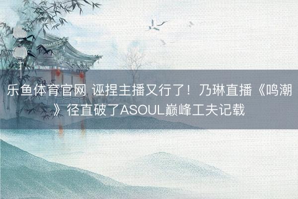 乐鱼体育官网 诬捏主播又行了！乃琳直播《鸣潮》径直破了ASOUL巅峰工夫记载