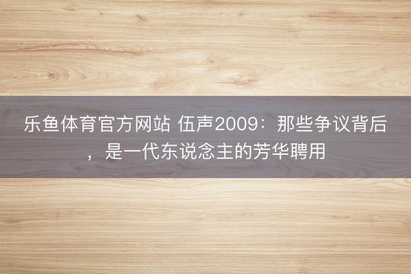 乐鱼体育官方网站 伍声2009：那些争议背后，是一代东说念主的芳华聘用