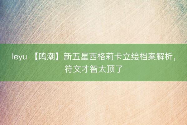 leyu 【鸣潮】新五星西格莉卡立绘档案解析，符文才智太顶了