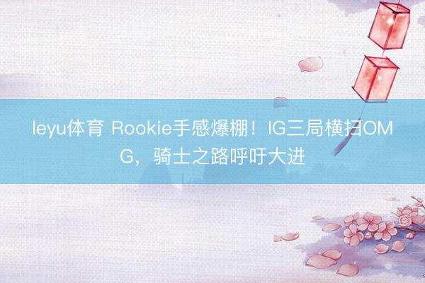 leyu体育 Rookie手感爆棚!IG三局横扫OMG,骑士之路呼吁大进