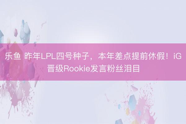 乐鱼 昨年LPL四号种子,本年差点提前休假!iG晋级Rookie发言粉丝泪目