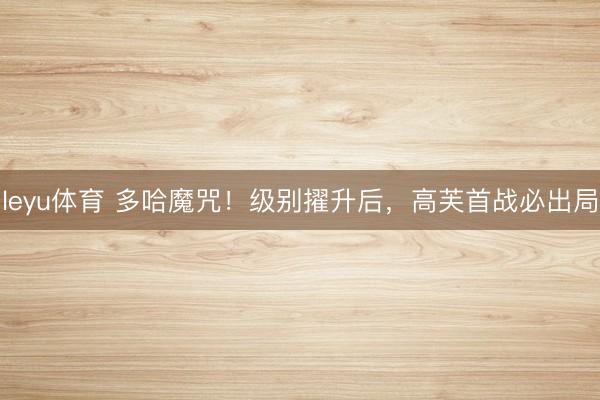 leyu体育 多哈魔咒！级别擢升后，高芙首战必出局