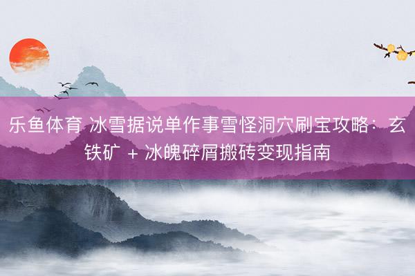 乐鱼体育 冰雪据说单作事雪怪洞穴刷宝攻略:玄铁矿 + 冰魄碎屑搬砖变现指南