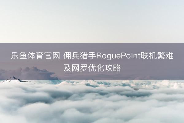 乐鱼体育官网 佣兵猎手RoguePoint联机繁难及网罗优化攻略