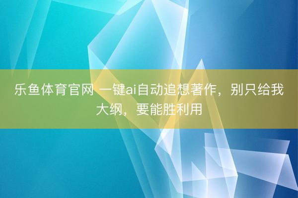 乐鱼体育官网 一键ai自动追想著作，别只给我大纲，要能胜利用