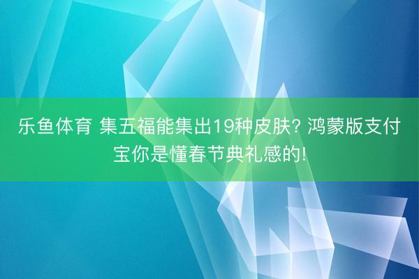 乐鱼体育 集五福能集出19种皮肤? 鸿蒙版支付宝你是懂春节典礼感的!