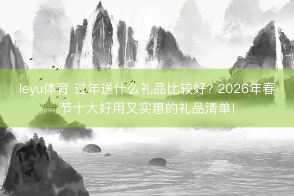 leyu体育 过年送什么礼品比较好? 2026年春节十大好用又实惠的礼品清单!