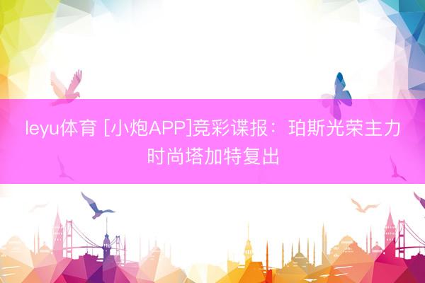leyu体育 [小炮APP]竞彩谍报：珀斯光荣主力时尚塔加特复出