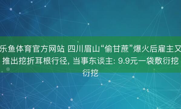 乐鱼体育官方网站 四川眉山“偷甘蔗”爆火后雇主又推出挖折耳根行径, 当事东谈主: 9.9元一袋敷衍挖
