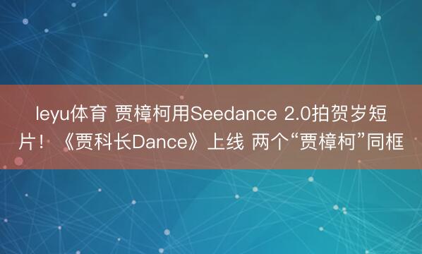 leyu体育 贾樟柯用Seedance 2.0拍贺岁短片！《贾科长Dance》上线 两个“贾樟柯”同框