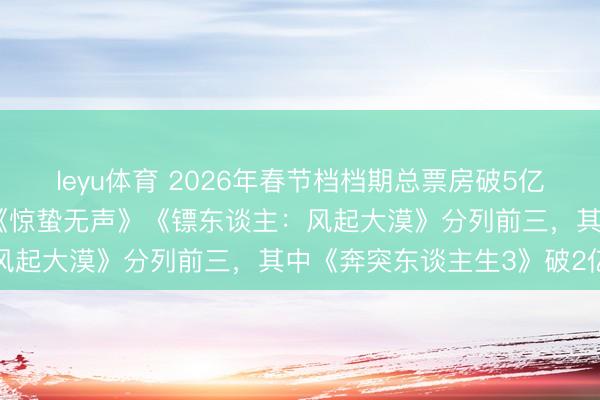 leyu体育 2026年春节档档期总票房破5亿元，《奔突东谈主生3》《惊蛰无声》《镖东谈主：风起大漠》分列前三，其中《奔突东谈主生3》破2亿