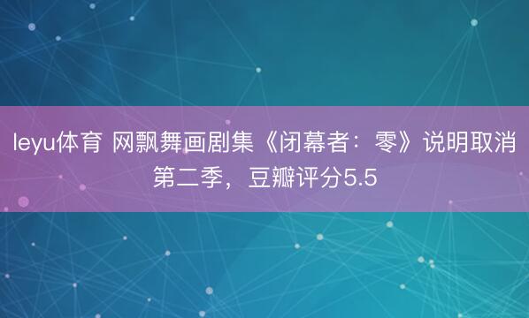 leyu体育 网飘舞画剧集《闭幕者：零》说明取消第二季，豆瓣评分5.5