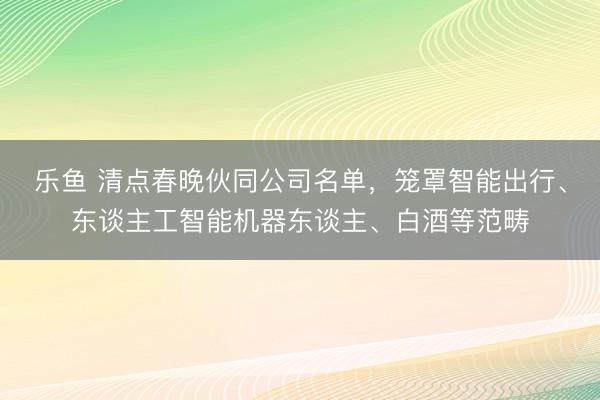 乐鱼 清点春晚伙同公司名单，笼罩智能出行、东谈主工智能机器东谈主、白酒等范畴