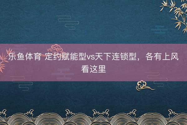 乐鱼体育 定约赋能型vs天下连锁型,各有上风看这里