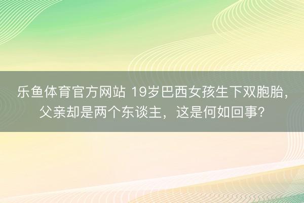 乐鱼体育官方网站 19岁巴西女孩生下双胞胎，父亲却是两个东谈主，这是何如回事？